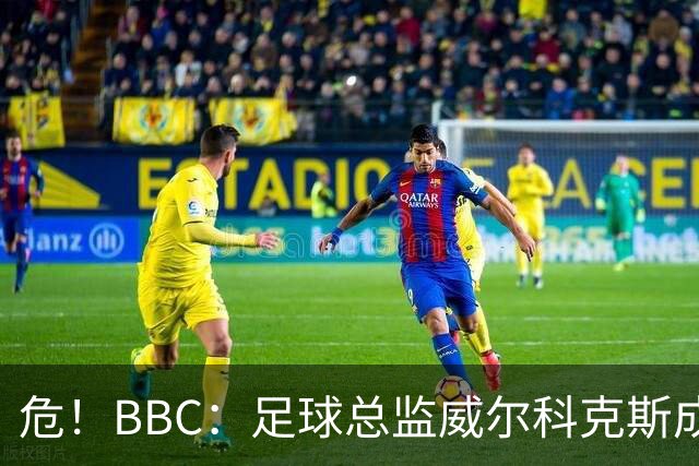 危！BBC：足球总监威尔科克斯成为众矢之的，舆论焦点正向他转移