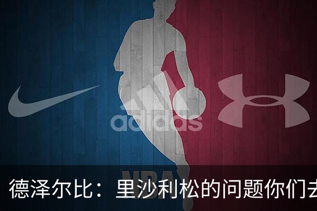 德泽尔比：里沙利松的问题你们去问高层，我和任何人都没有问题
