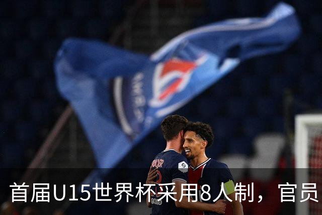 首届U15世界杯采用8人制，官员：这样节奏快，让竞争更均衡